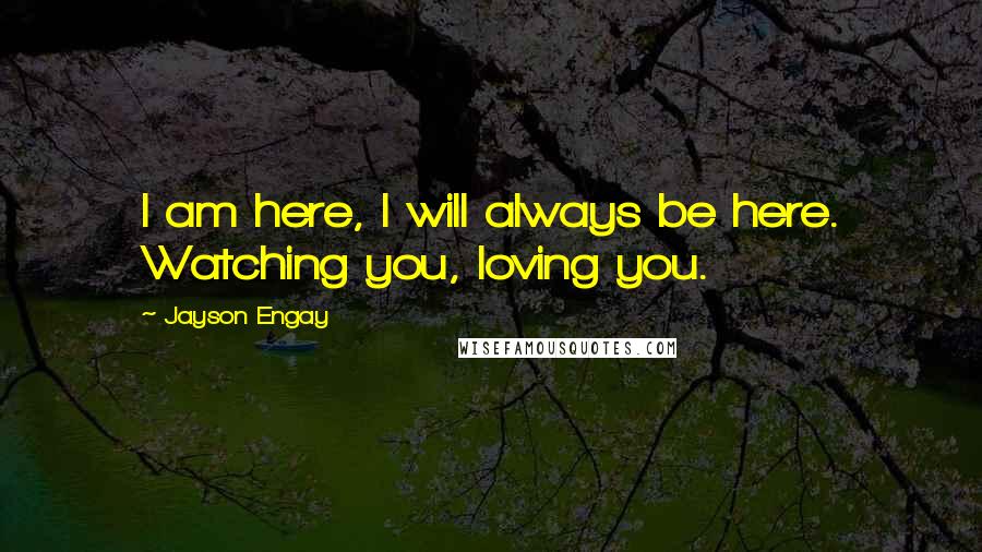 Jayson Engay Quotes: I am here, I will always be here. Watching you, loving you.