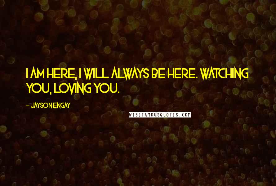 Jayson Engay Quotes: I am here, I will always be here. Watching you, loving you.