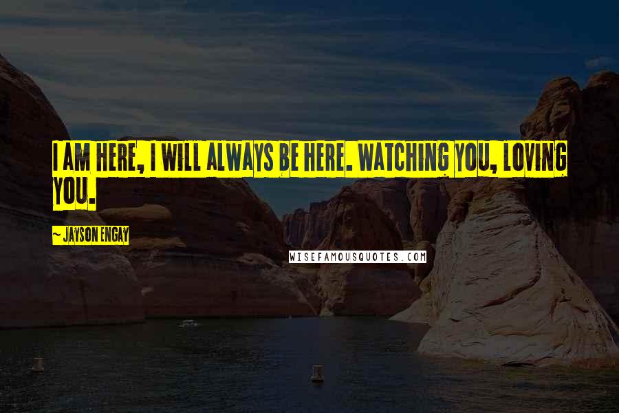 Jayson Engay Quotes: I am here, I will always be here. Watching you, loving you.