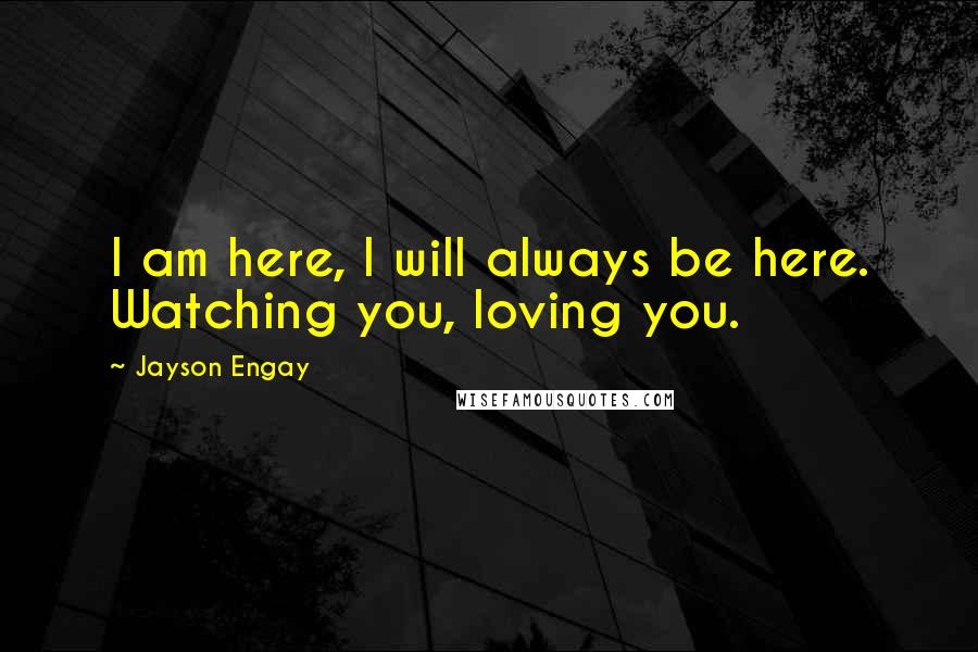 Jayson Engay Quotes: I am here, I will always be here. Watching you, loving you.