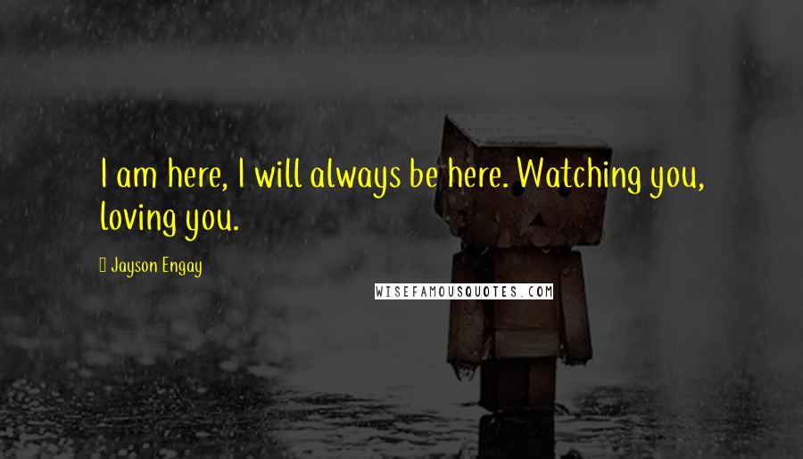 Jayson Engay Quotes: I am here, I will always be here. Watching you, loving you.