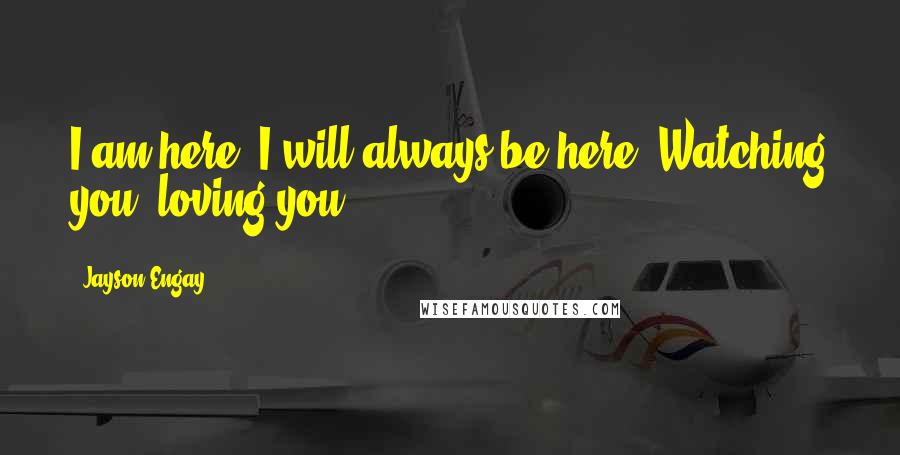 Jayson Engay Quotes: I am here, I will always be here. Watching you, loving you.