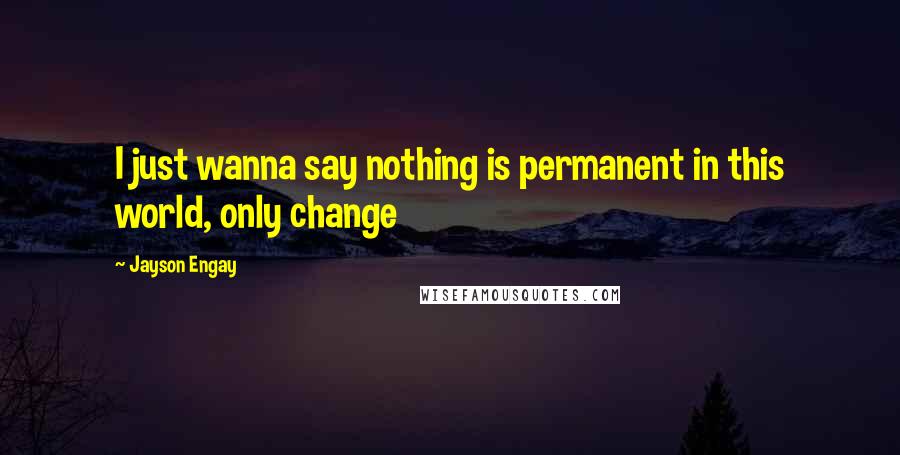 Jayson Engay Quotes: I just wanna say nothing is permanent in this world, only change