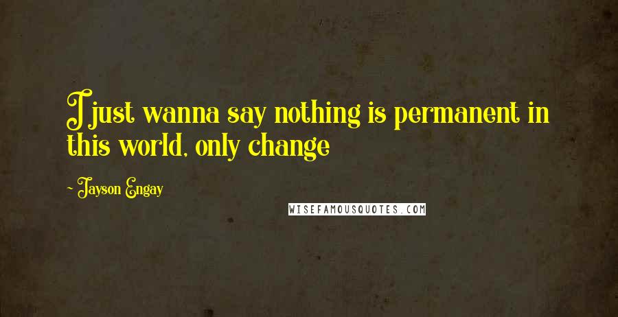 Jayson Engay Quotes: I just wanna say nothing is permanent in this world, only change