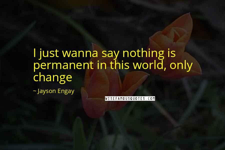 Jayson Engay Quotes: I just wanna say nothing is permanent in this world, only change