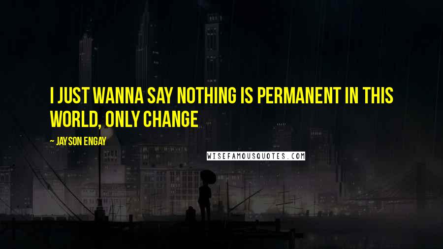 Jayson Engay Quotes: I just wanna say nothing is permanent in this world, only change