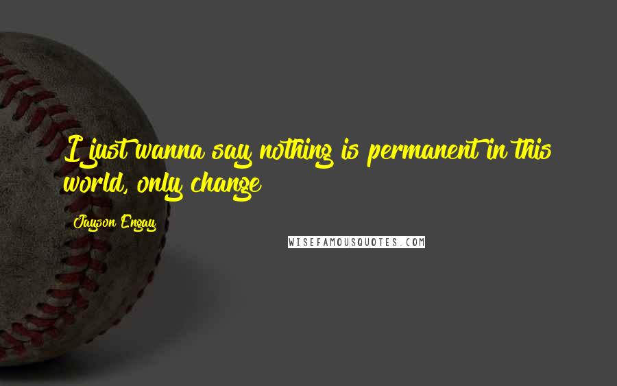 Jayson Engay Quotes: I just wanna say nothing is permanent in this world, only change