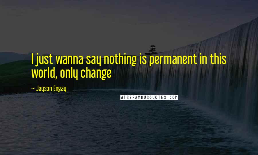 Jayson Engay Quotes: I just wanna say nothing is permanent in this world, only change