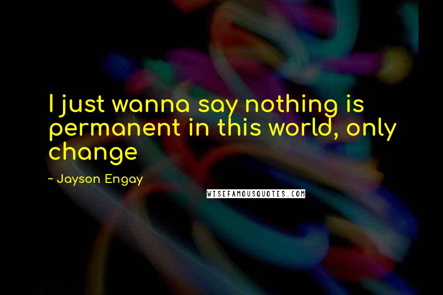 Jayson Engay Quotes: I just wanna say nothing is permanent in this world, only change