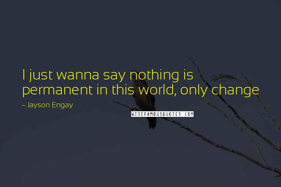 Jayson Engay Quotes: I just wanna say nothing is permanent in this world, only change