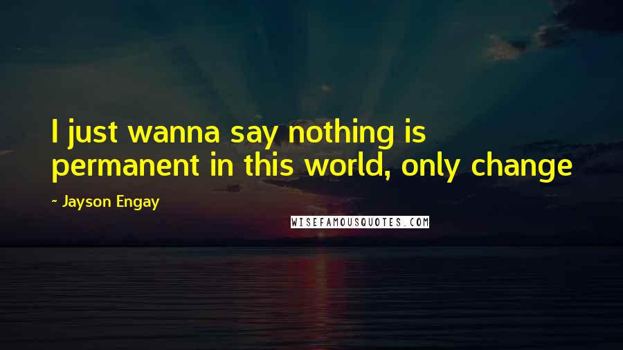 Jayson Engay Quotes: I just wanna say nothing is permanent in this world, only change