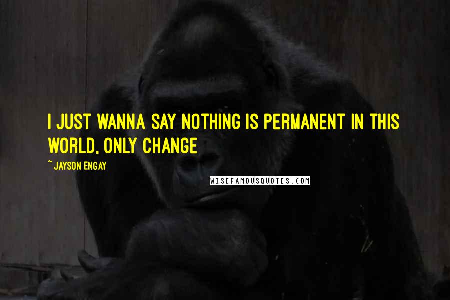 Jayson Engay Quotes: I just wanna say nothing is permanent in this world, only change