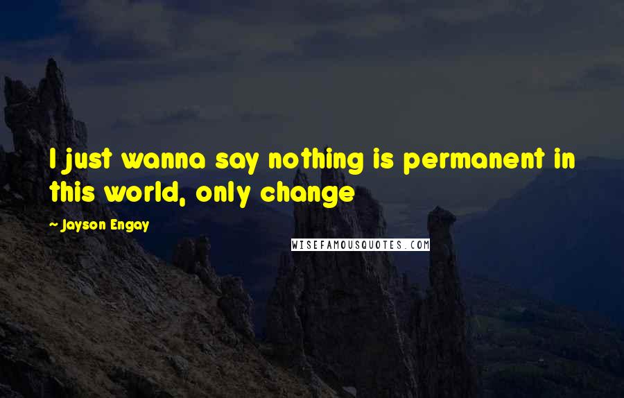 Jayson Engay Quotes: I just wanna say nothing is permanent in this world, only change