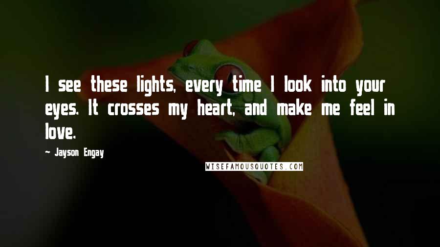 Jayson Engay Quotes: I see these lights, every time I look into your eyes. It crosses my heart, and make me feel in love.