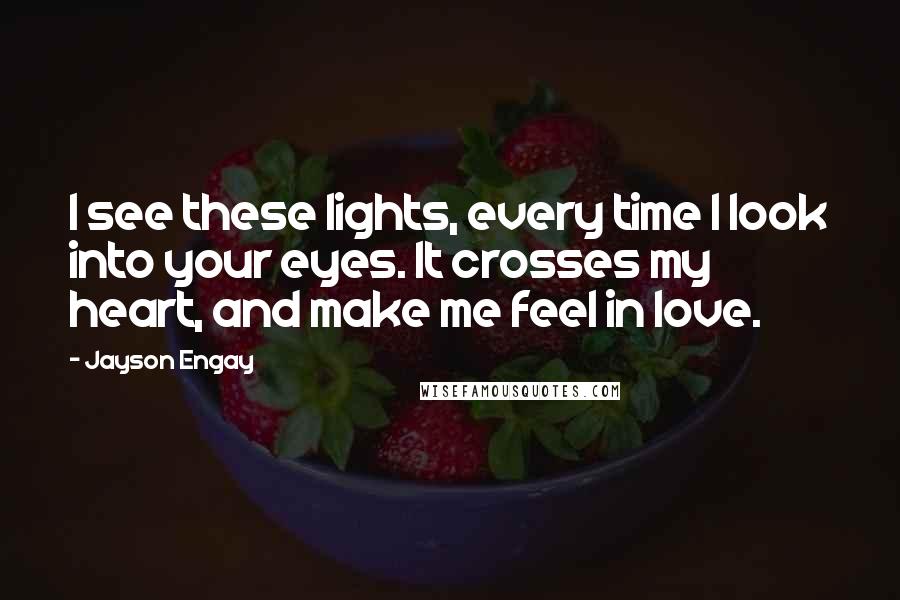 Jayson Engay Quotes: I see these lights, every time I look into your eyes. It crosses my heart, and make me feel in love.