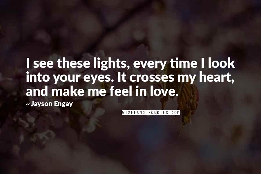 Jayson Engay Quotes: I see these lights, every time I look into your eyes. It crosses my heart, and make me feel in love.