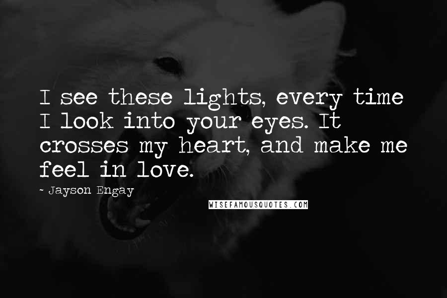 Jayson Engay Quotes: I see these lights, every time I look into your eyes. It crosses my heart, and make me feel in love.