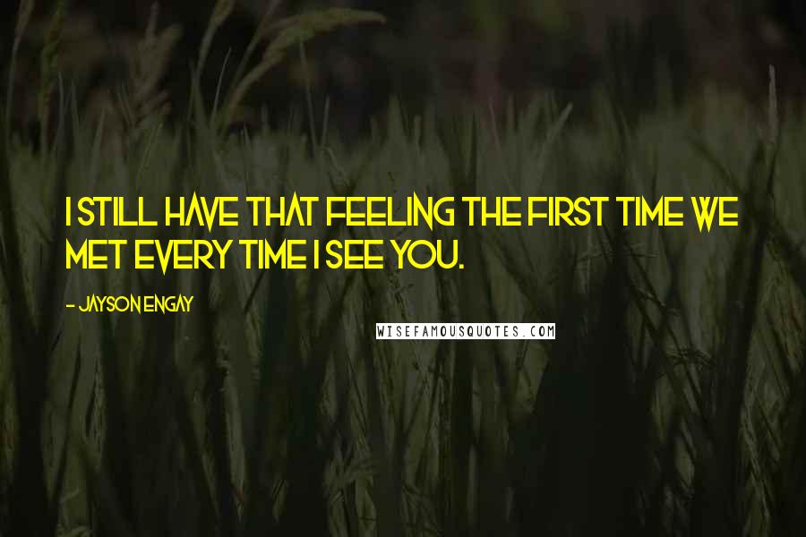 Jayson Engay Quotes: I still have that feeling the first time we met every time I see you.