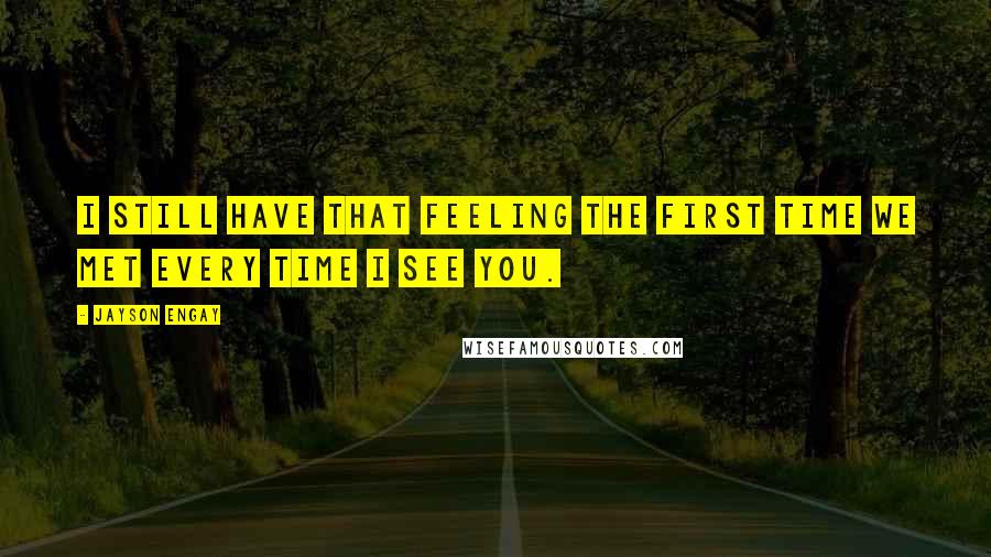 Jayson Engay Quotes: I still have that feeling the first time we met every time I see you.