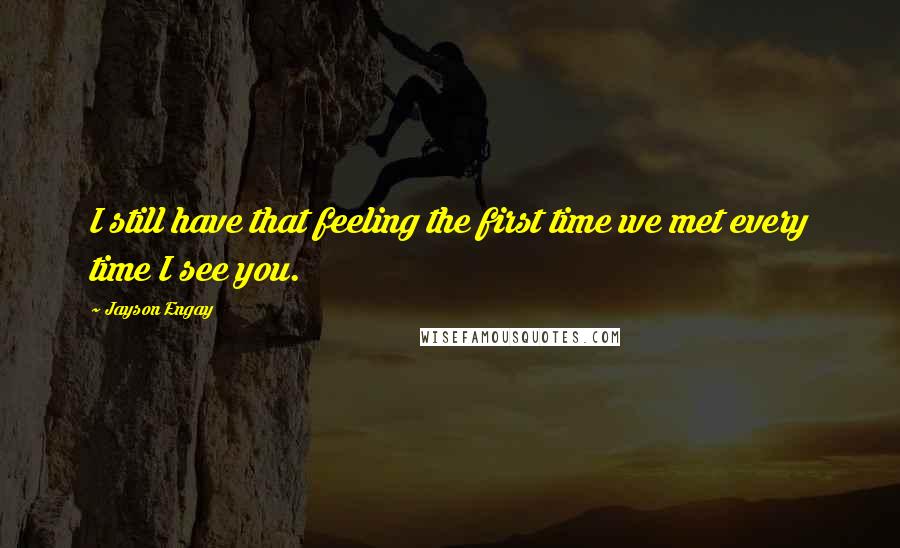 Jayson Engay Quotes: I still have that feeling the first time we met every time I see you.