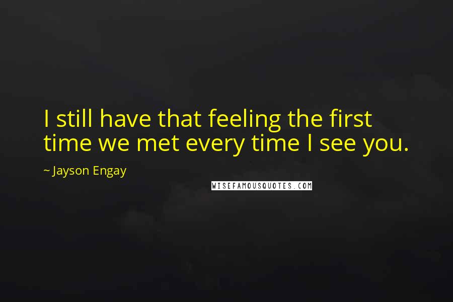 Jayson Engay Quotes: I still have that feeling the first time we met every time I see you.