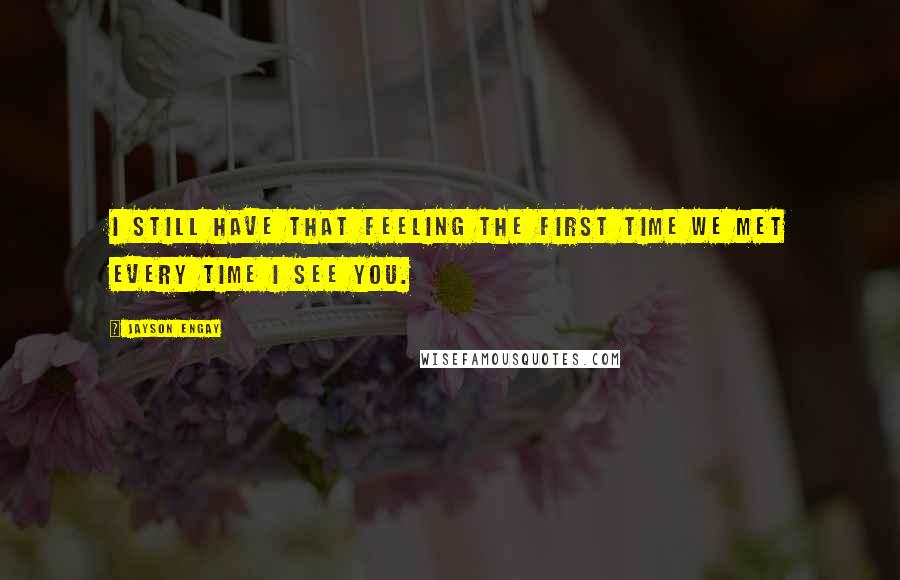 Jayson Engay Quotes: I still have that feeling the first time we met every time I see you.