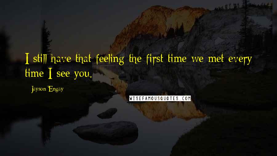 Jayson Engay Quotes: I still have that feeling the first time we met every time I see you.