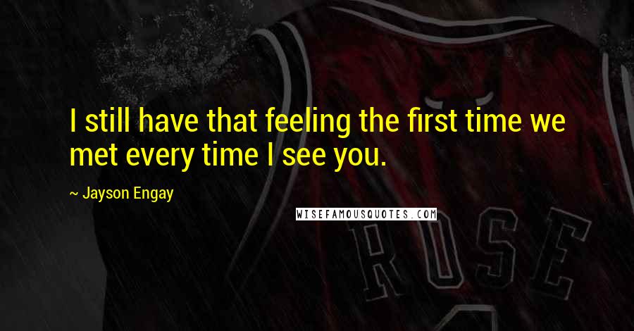 Jayson Engay Quotes: I still have that feeling the first time we met every time I see you.