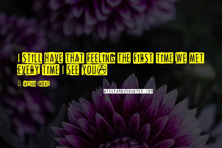 Jayson Engay Quotes: I still have that feeling the first time we met every time I see you.