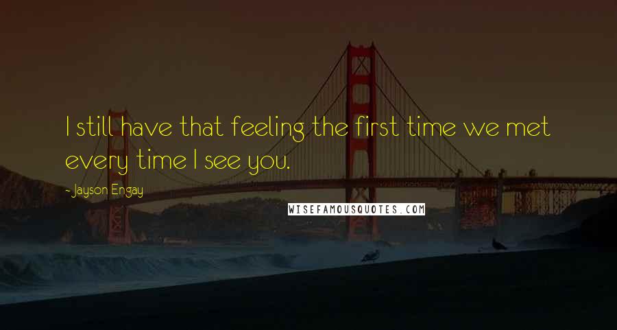 Jayson Engay Quotes: I still have that feeling the first time we met every time I see you.
