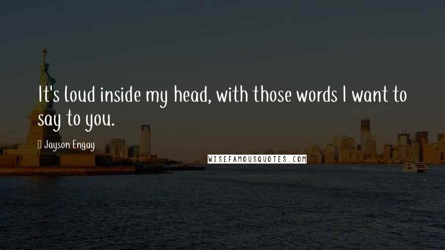 Jayson Engay Quotes: It's loud inside my head, with those words I want to say to you.