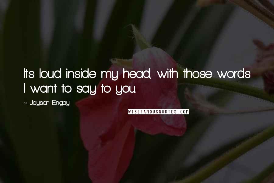 Jayson Engay Quotes: It's loud inside my head, with those words I want to say to you.