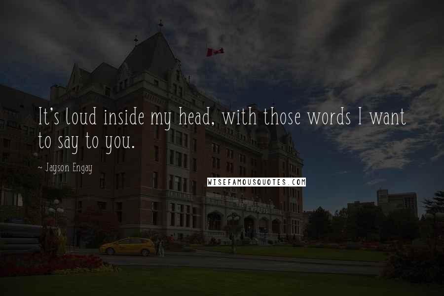 Jayson Engay Quotes: It's loud inside my head, with those words I want to say to you.