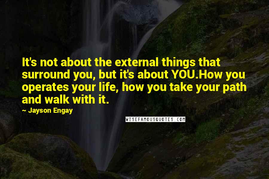 Jayson Engay Quotes: It's not about the external things that surround you, but it's about YOU.How you operates your life, how you take your path and walk with it.