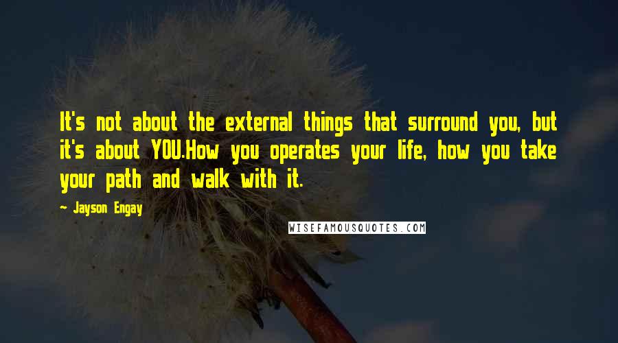 Jayson Engay Quotes: It's not about the external things that surround you, but it's about YOU.How you operates your life, how you take your path and walk with it.
