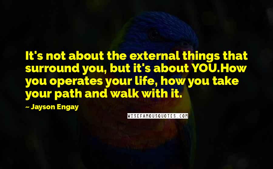 Jayson Engay Quotes: It's not about the external things that surround you, but it's about YOU.How you operates your life, how you take your path and walk with it.