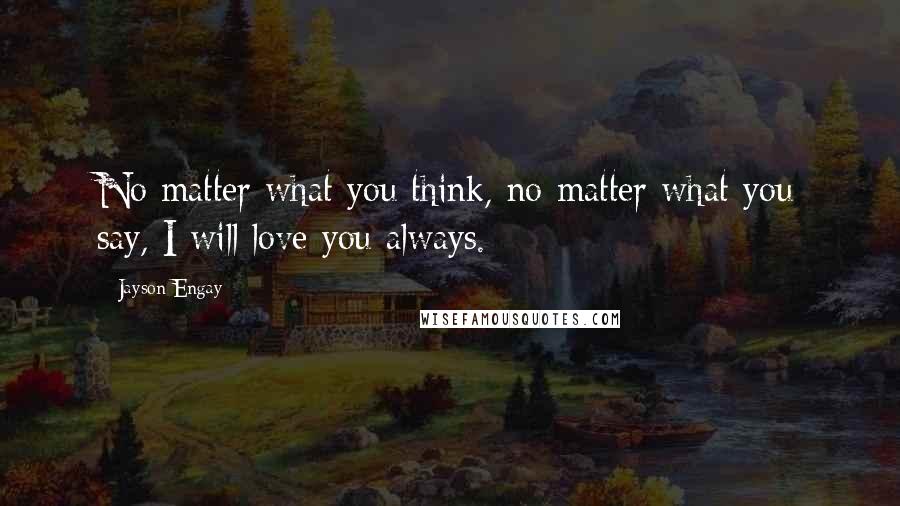 Jayson Engay Quotes: No matter what you think, no matter what you say, I will love you always.