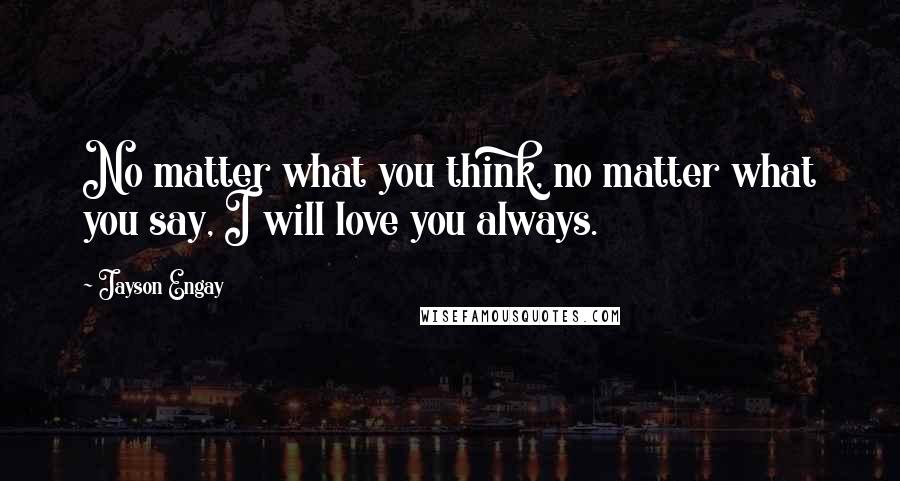 Jayson Engay Quotes: No matter what you think, no matter what you say, I will love you always.