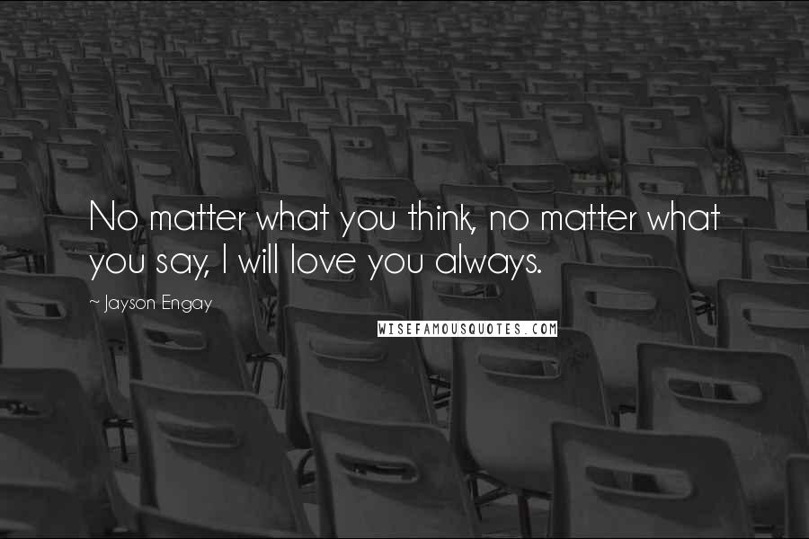 Jayson Engay Quotes: No matter what you think, no matter what you say, I will love you always.