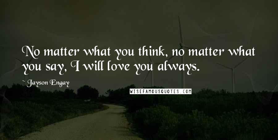 Jayson Engay Quotes: No matter what you think, no matter what you say, I will love you always.