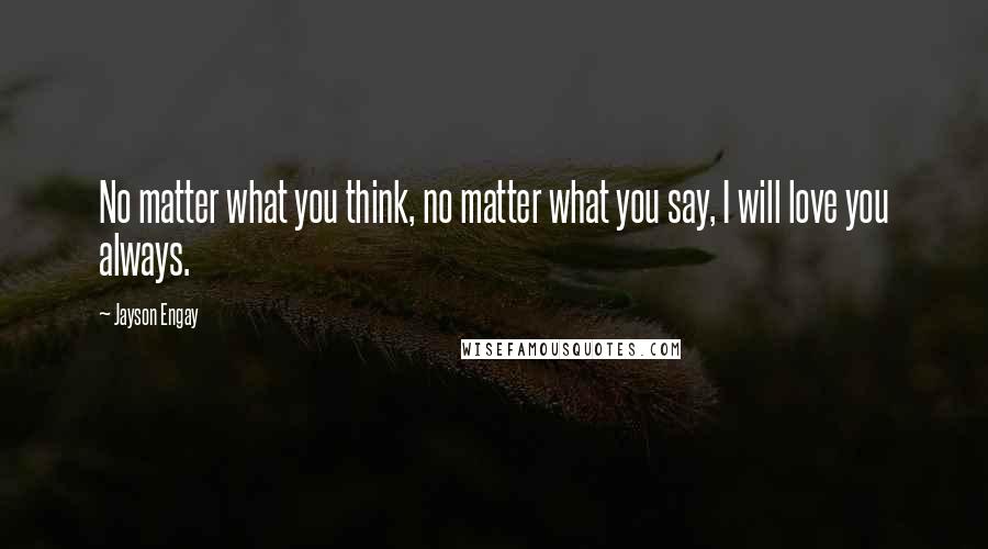 Jayson Engay Quotes: No matter what you think, no matter what you say, I will love you always.