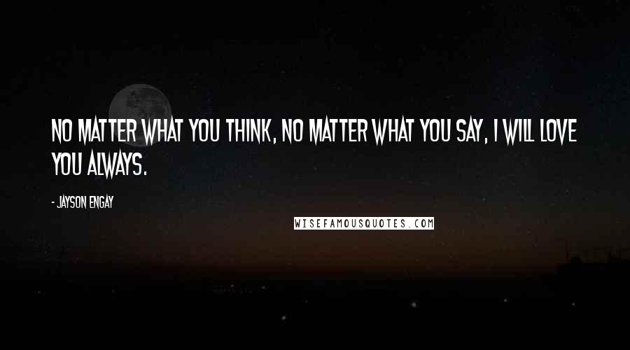 Jayson Engay Quotes: No matter what you think, no matter what you say, I will love you always.