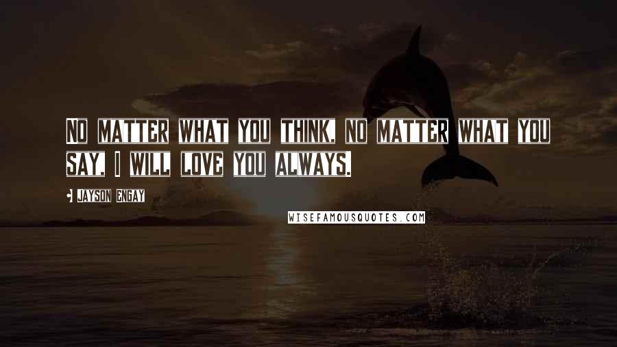 Jayson Engay Quotes: No matter what you think, no matter what you say, I will love you always.