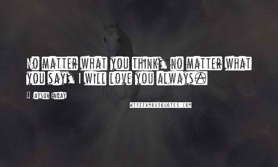 Jayson Engay Quotes: No matter what you think, no matter what you say, I will love you always.