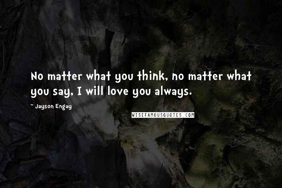 Jayson Engay Quotes: No matter what you think, no matter what you say, I will love you always.