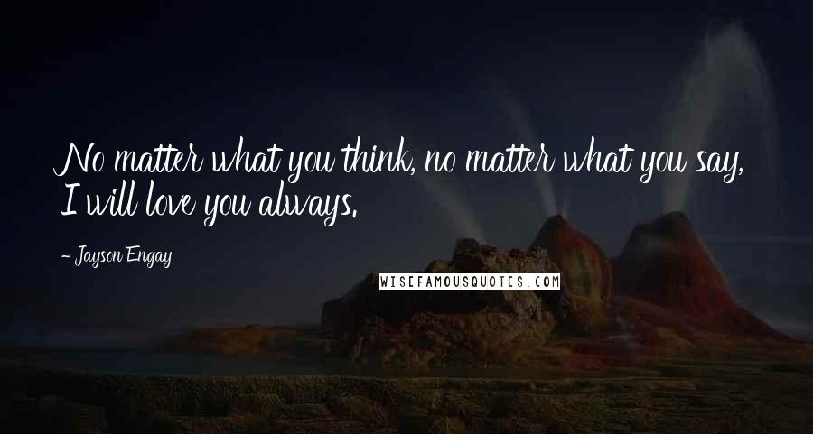 Jayson Engay Quotes: No matter what you think, no matter what you say, I will love you always.