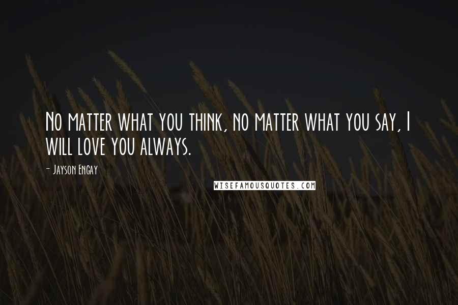 Jayson Engay Quotes: No matter what you think, no matter what you say, I will love you always.