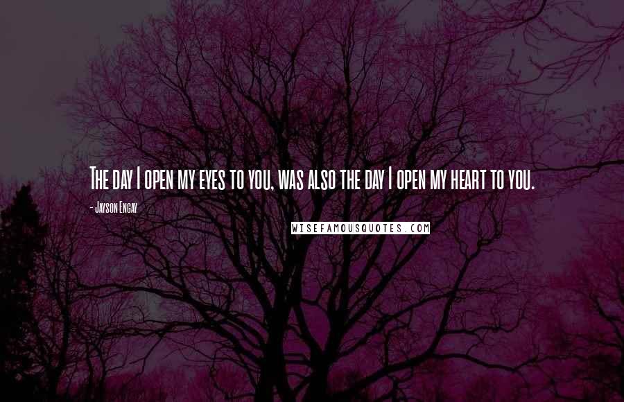 Jayson Engay Quotes: The day I open my eyes to you, was also the day I open my heart to you.