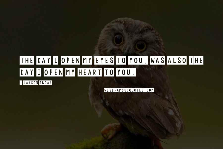 Jayson Engay Quotes: The day I open my eyes to you, was also the day I open my heart to you.