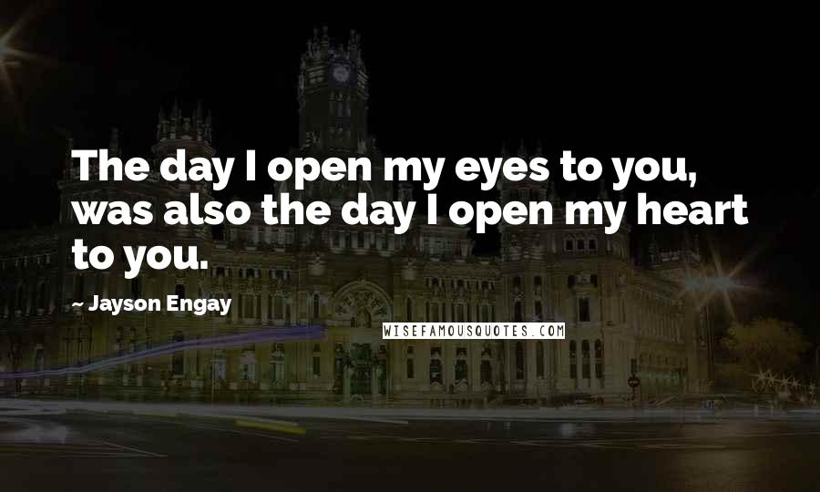 Jayson Engay Quotes: The day I open my eyes to you, was also the day I open my heart to you.